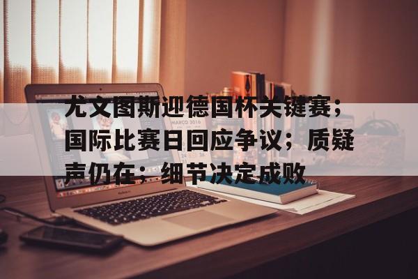 尤文图斯迎德国杯关键赛;国际比赛日回应争议;质疑声仍在;细节决定成败-满冠体育