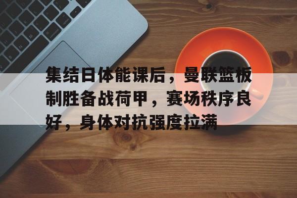 关于集结日体能课后,曼联篮板制胜备战荷甲,赛场秩序良好,身体对抗强度拉满的信息 关于集结日体能课后,曼联篮板制胜备战荷甲,赛场秩序良好,身体对抗强度拉满的信息