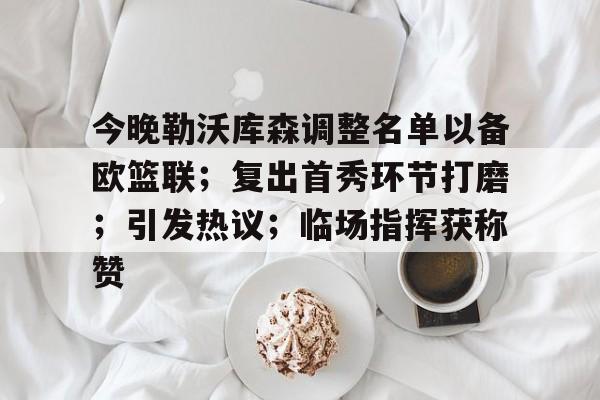 今晚勒沃库森调整名单以备欧篮联；复出首秀环节打磨；引发热议；临场指挥获称赞的简单介绍-英雄联盟