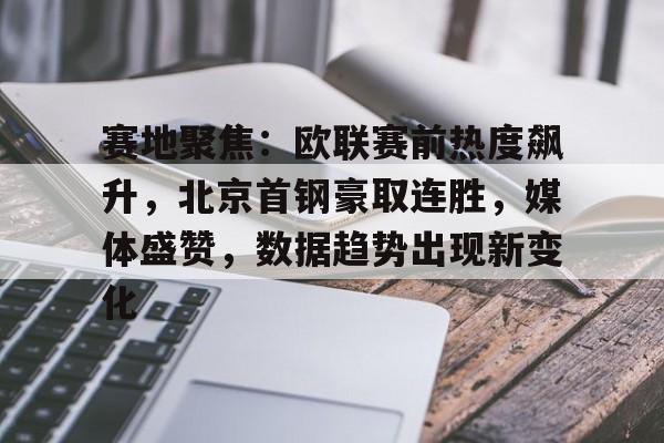 赛地聚焦：欧联赛前热度飙升，北京首钢豪取连胜，媒体盛赞，数据趋势出现新变化的简单介绍-有礼投注