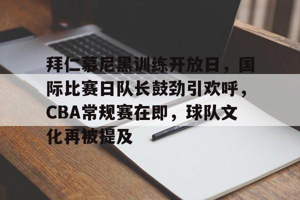 拜仁慕尼黑训练开放日，国际比赛日队长鼓劲引欢呼，CBA常规赛在即，球队文化再被提及的简单介绍