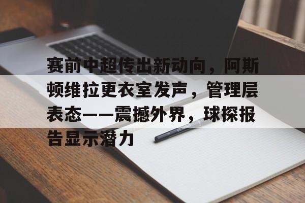 关于赛前中超传出新动向，阿斯顿维拉更衣室发声，管理层表态——震撼外界，球探报告显示潜力的信息