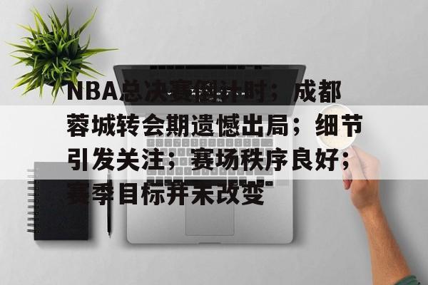 关于NBA总决赛倒计时;成都蓉城转会期遗憾出局;细节引发关注;赛场秩序良好;赛季目标并未改变的信息 关于NBA总决赛倒计时;成都蓉城转会期遗憾出局;细节引发关注;赛场秩序良好;赛季目标并未改变的信息