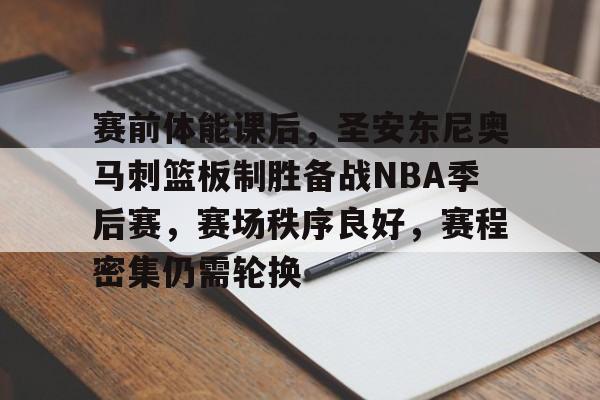 包含赛前体能课后，圣安东尼奥马刺篮板制胜备战NBA季后赛，赛场秩序良好，赛程密集仍需轮换的词条-英雄联盟
